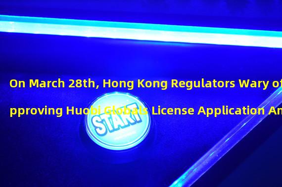 On March 28th, Hong Kong Regulators Wary of Approving Huobi Globals License Application Amidst Fraud Allegations