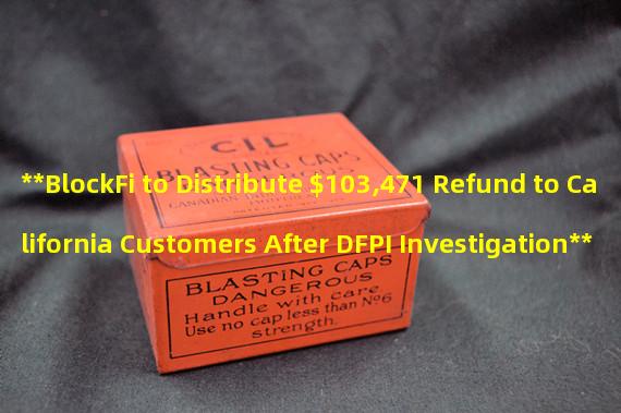 **BlockFi to Distribute $103,471 Refund to California Customers After DFPI Investigation**