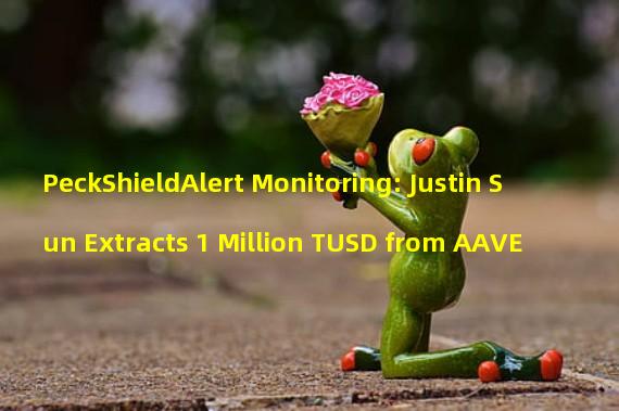 PeckShieldAlert Monitoring: Justin Sun Extracts 1 Million TUSD from AAVE