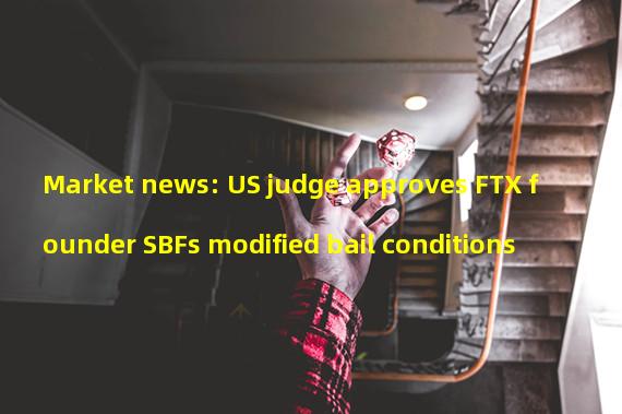 Market news: US judge approves FTX founder SBFs modified bail conditions