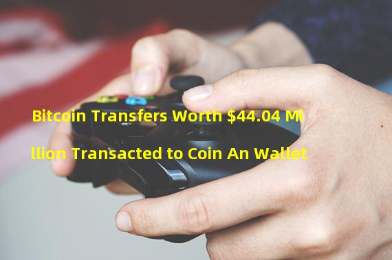 Bitcoin Transfers Worth $44.04 Million Transacted to Coin An Wallet