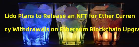 Lido Plans to Release an NFT for Ether Currency Withdrawals on Ethereum Blockchain Upgrade