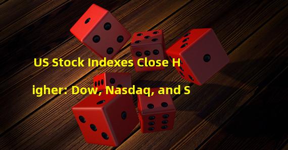 US Stock Indexes Close Higher: Dow, Nasdaq, and S&P Soar 