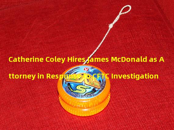 Catherine Coley Hires James McDonald as Attorney in Response to CFTC Investigation 