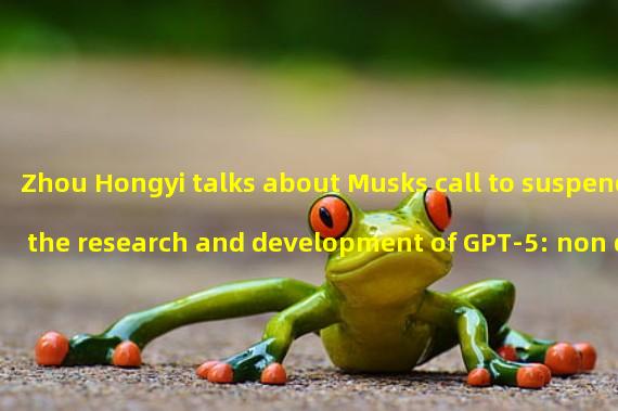 Zhou Hongyi talks about Musks call to suspend the research and development of GPT-5: non development is the biggest insecurity