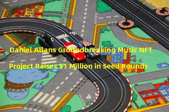 Daniel Allans Groundbreaking Music NFT Project Raises $1 Million in Seed Rounds