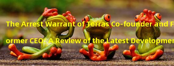 The Arrest Warrant of Terras Co-founder and Former CEO: A Review of the Latest Developments