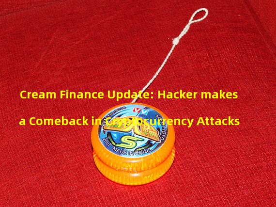 Cream Finance Update: Hacker makes a Comeback in Cryptocurrency Attacks