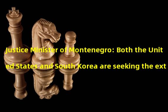 Justice Minister of Montenegro: Both the United States and South Korea are seeking the extradition of Do Kwon