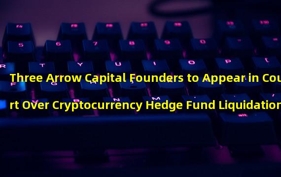 Three Arrow Capital Founders to Appear in Court Over Cryptocurrency Hedge Fund Liquidation
