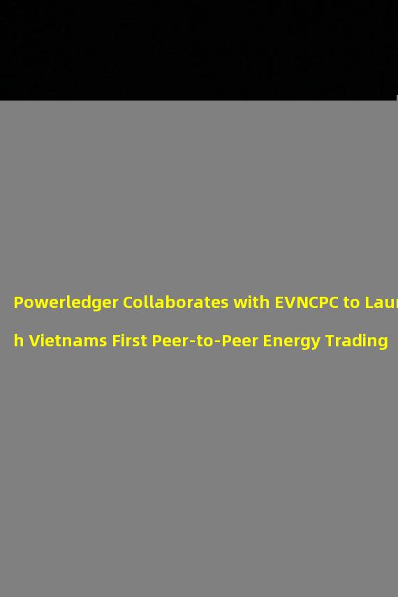 Powerledger Collaborates with EVNCPC to Launch Vietnams First Peer-to-Peer Energy Trading Project