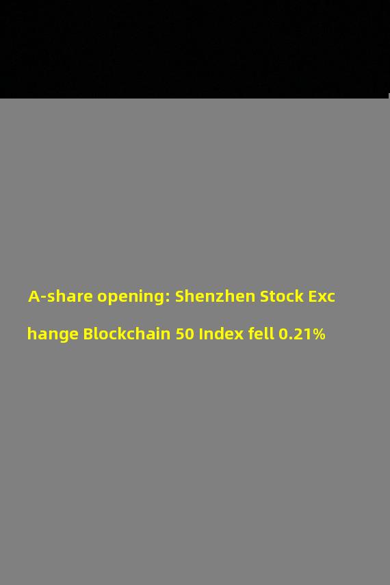 A-share opening: Shenzhen Stock Exchange Blockchain 50 Index fell 0.21%