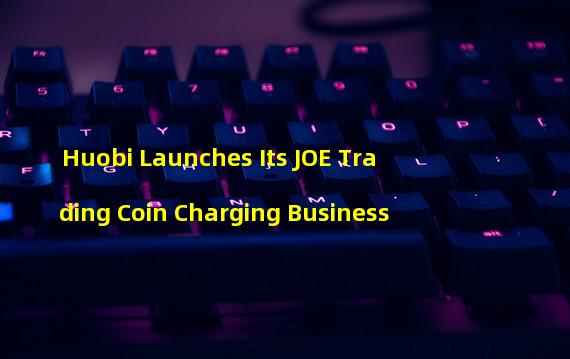 Huobi Launches Its JOE Trading Coin Charging Business
