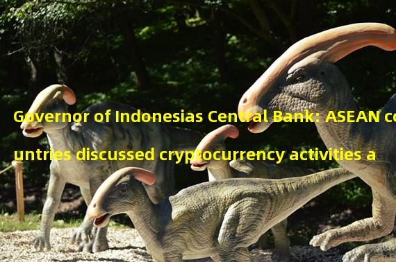 Governor of Indonesias Central Bank: ASEAN countries discussed cryptocurrency activities at the meeting