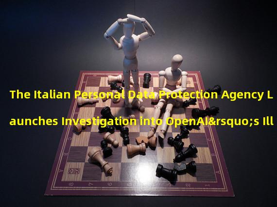 The Italian Personal Data Protection Agency Launches Investigation into OpenAI’s Illegal Collection of User Information