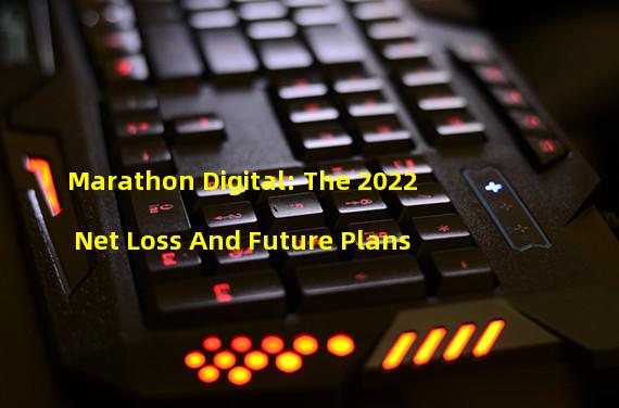 Marathon Digital: The 2022 Net Loss And Future Plans 
