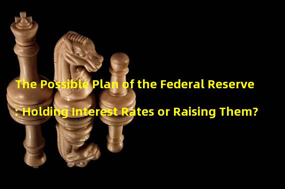 The Possible Plan of the Federal Reserve: Holding Interest Rates or Raising Them?