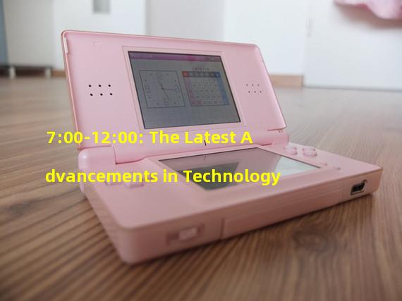 7:00-12:00: The Latest Advancements in Technology