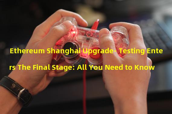 Ethereum Shanghai Upgrade- Testing Enters The Final Stage: All You Need to Know