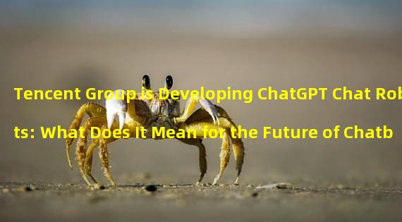 Tencent Group is Developing ChatGPT Chat Robots: What Does It Mean for the Future of Chatbots?