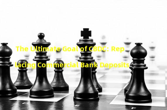 The Ultimate Goal of CBDC: Replacing Commercial Bank Deposits