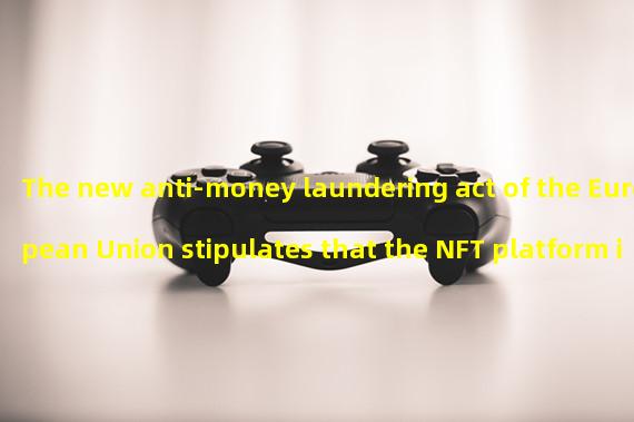 The new anti-money laundering act of the European Union stipulates that the NFT platform is subject to this regulation