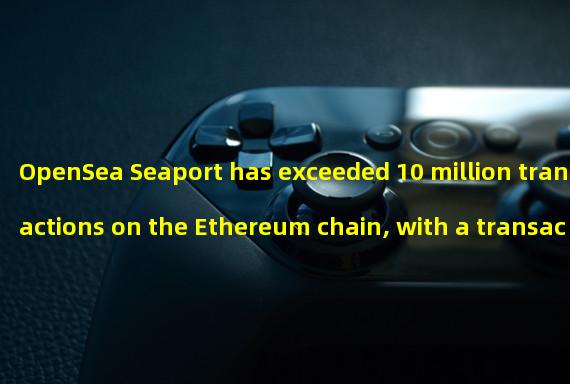 OpenSea Seaport has exceeded 10 million transactions on the Ethereum chain, with a transaction value of more than $3.5 billion