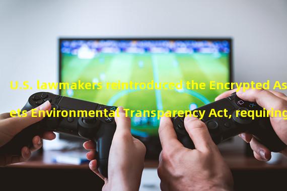 U.S. lawmakers reintroduced the Encrypted Assets Environmental Transparency Act, requiring encrypted miners to disclose power consumption and emissions