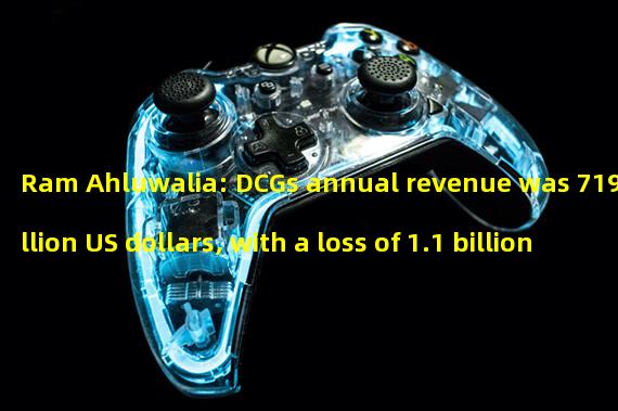 Ram Ahluwalia: DCGs annual revenue was 719 million US dollars, with a loss of 1.1 billion US dollars in 2022