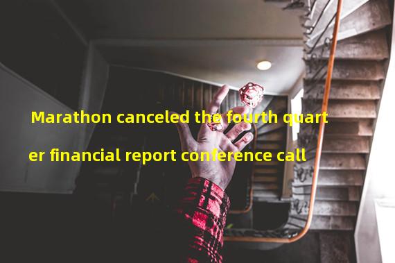 Marathon canceled the fourth quarter financial report conference call