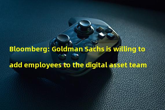 Bloomberg: Goldman Sachs is willing to add employees to the digital asset team