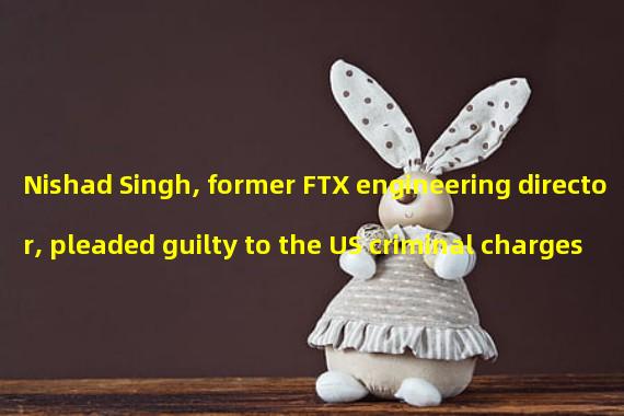 Nishad Singh, former FTX engineering director, pleaded guilty to the US criminal charges