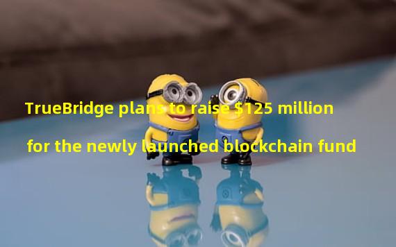 TrueBridge plans to raise $125 million for the newly launched blockchain fund