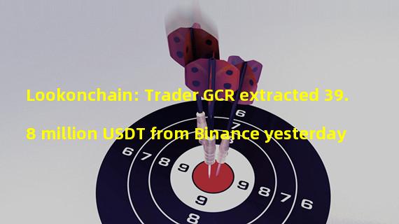 Lookonchain: Trader GCR extracted 39.8 million USDT from Binance yesterday