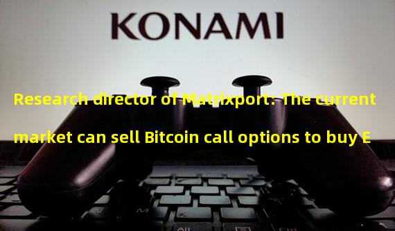 Research director of Matrixport: The current market can sell Bitcoin call options to buy Ethereum call options