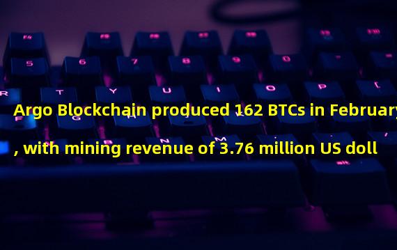 Argo Blockchain produced 162 BTCs in February, with mining revenue of 3.76 million US dollars