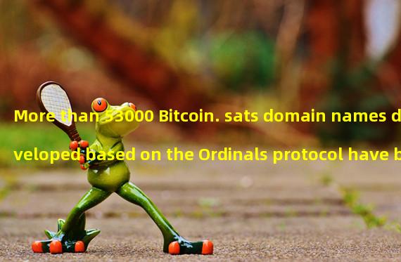 More than 53000 Bitcoin. sats domain names developed based on the Ordinals protocol have been minted
