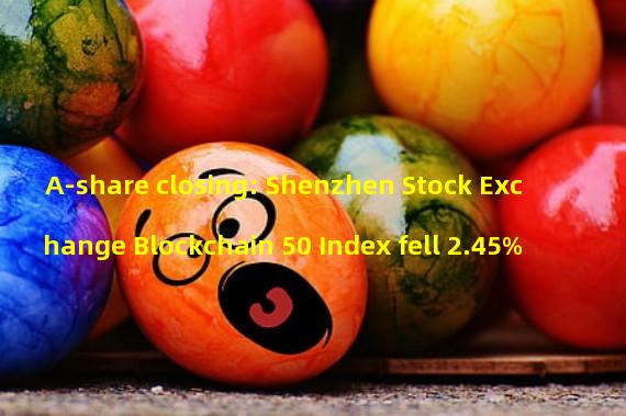 A-share closing: Shenzhen Stock Exchange Blockchain 50 Index fell 2.45%