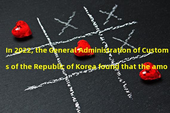 In 2022, the General Administration of Customs of the Republic of Korea found that the amount of illegal overseas transactions involving cryptocurrency amounted to $4.3 billion