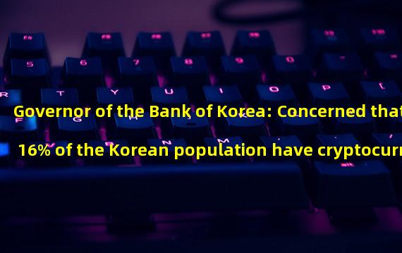 Governor of the Bank of Korea: Concerned that 16% of the Korean population have cryptocurrency accounts