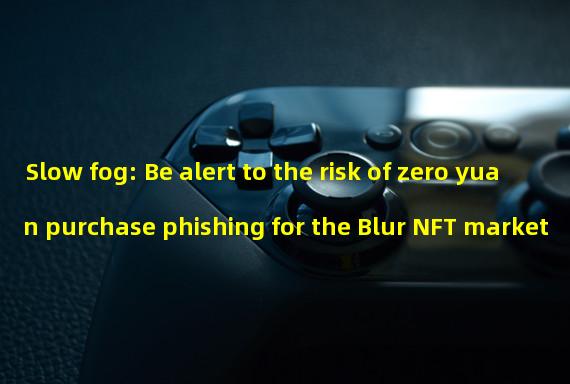 Slow fog: Be alert to the risk of zero yuan purchase phishing for the Blur NFT market