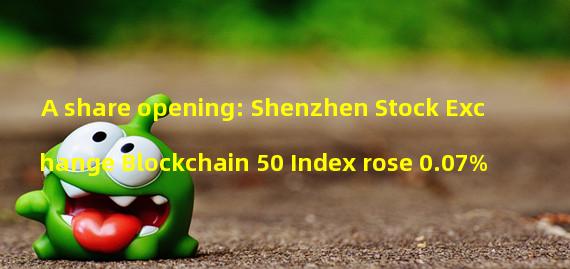 A share opening: Shenzhen Stock Exchange Blockchain 50 Index rose 0.07%