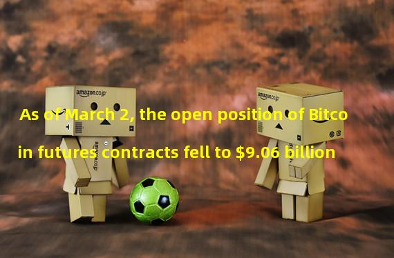 As of March 2, the open position of Bitcoin futures contracts fell to $9.06 billion
