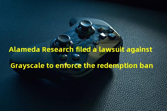 Alameda Research filed a lawsuit against Grayscale to enforce the redemption ban