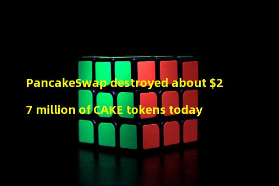 PancakeSwap destroyed about $27 million of CAKE tokens today