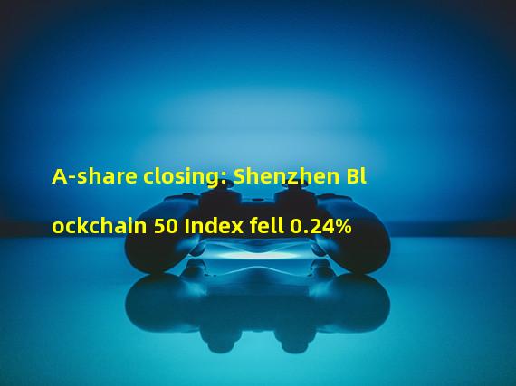 A-share closing: Shenzhen Blockchain 50 Index fell 0.24%