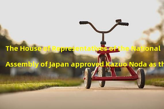 The House of Representatives of the National Assembly of Japan approved Kazuo Noda as the new governor of the Bank of Japan