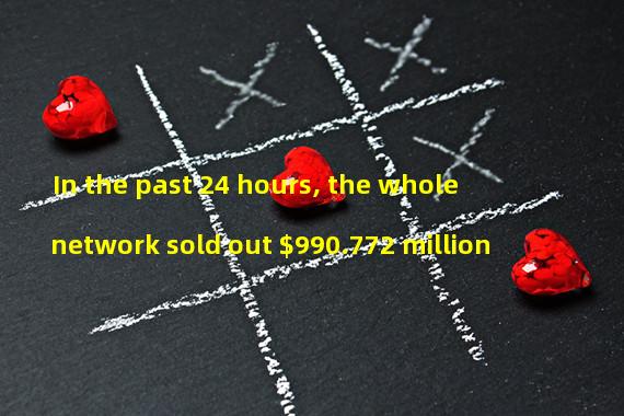 In the past 24 hours, the whole network sold out $990.772 million