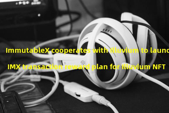 ImmutableX cooperates with Illuvium to launch IMX transaction reward plan for Illuvium NFT