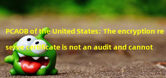 PCAOB of the United States: The encryption reserve certificate is not an audit and cannot provide meaningful assurance